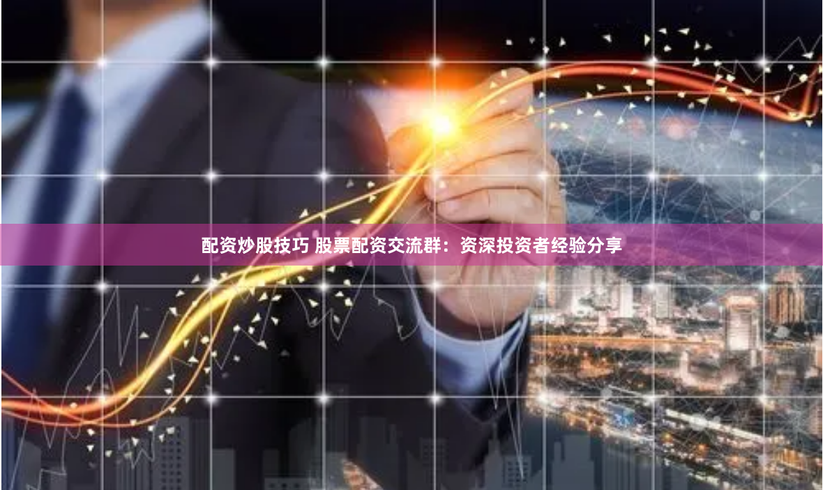 配资炒股技巧 股票配资交流群：资深投资者经验分享