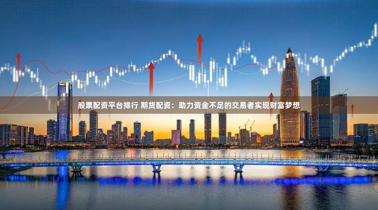 股票配资平台排行 期货配资：助力资金不足的交易者实现财富梦想