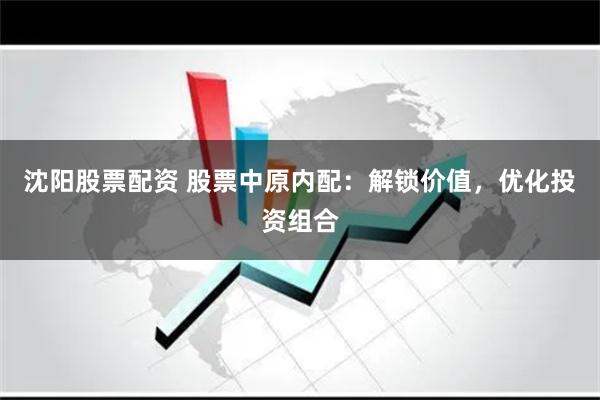 沈阳股票配资 股票中原内配：解锁价值，优化投资组合
