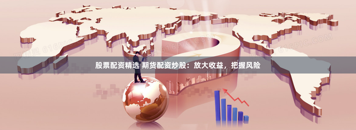股票配资精选 期货配资炒股：放大收益，把握风险