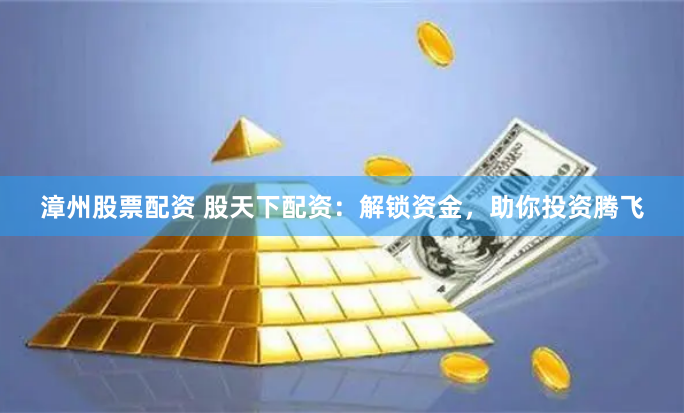 漳州股票配资 股天下配资：解锁资金，助你投资腾飞
