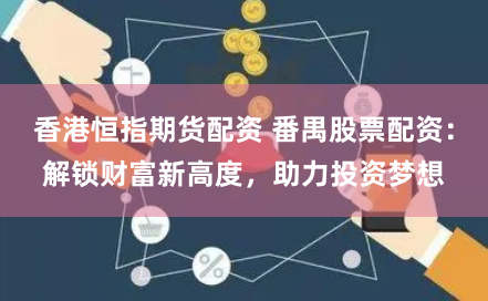 香港恒指期货配资 番禺股票配资：解锁财富新高度，助力投资梦想