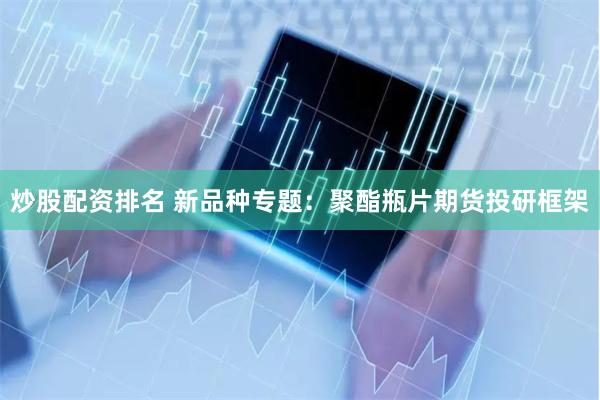 炒股配资排名 新品种专题：聚酯瓶片期货投研框架