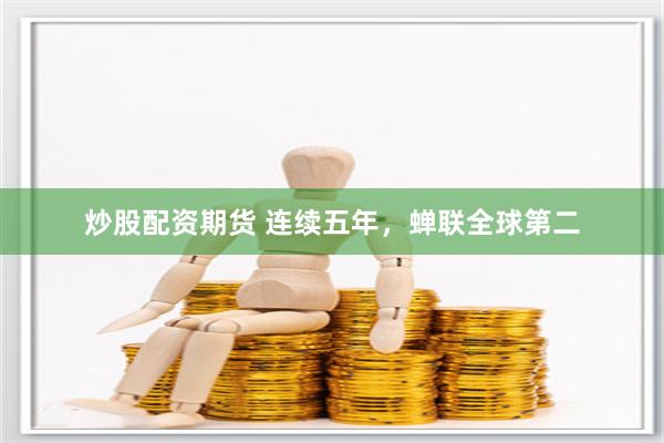 炒股配资期货 连续五年，蝉联全球第二