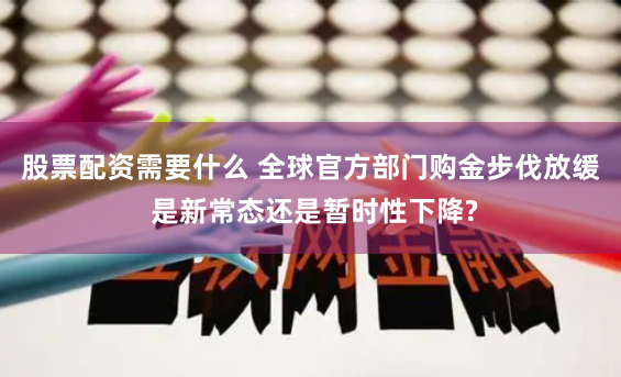 股票配资需要什么 全球官方部门购金步伐放缓 是新常态还是暂时性下降?