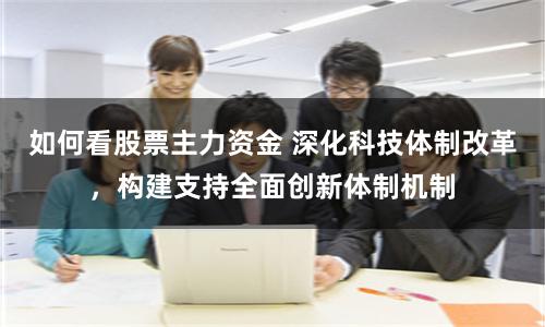 如何看股票主力资金 深化科技体制改革，构建支持全面创新体制机制