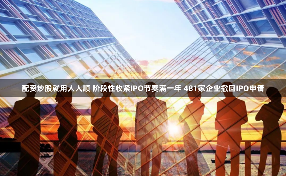 配资炒股就用人人顺 阶段性收紧IPO节奏满一年 481家企业撤回IPO申请