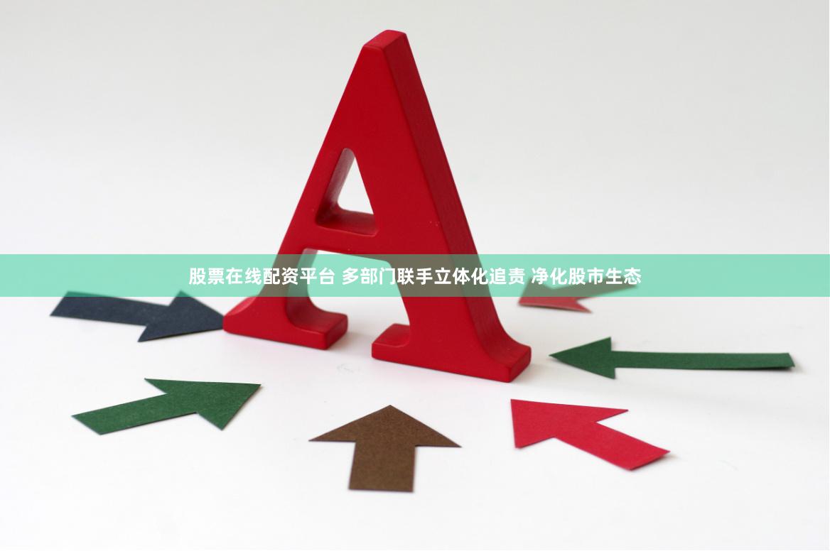 股票在线配资平台 多部门联手立体化追责 净化股市生态