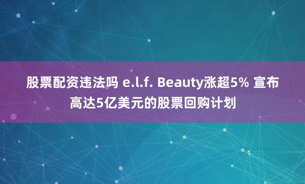 股票配资违法吗 e.l.f. Beauty涨超5% 宣布高达5亿美元的股票回购计划