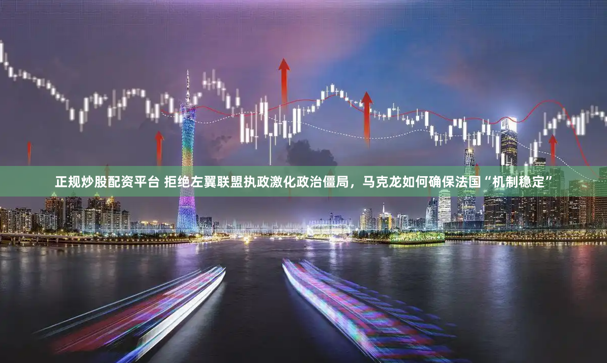 正规炒股配资平台 拒绝左翼联盟执政激化政治僵局，马克龙如何确保法国“机制稳定”