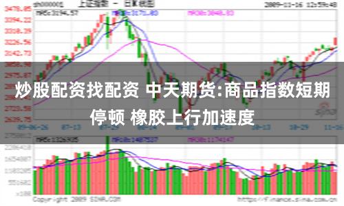 炒股配资找配资 中天期货:商品指数短期停顿 橡胶上行加速度