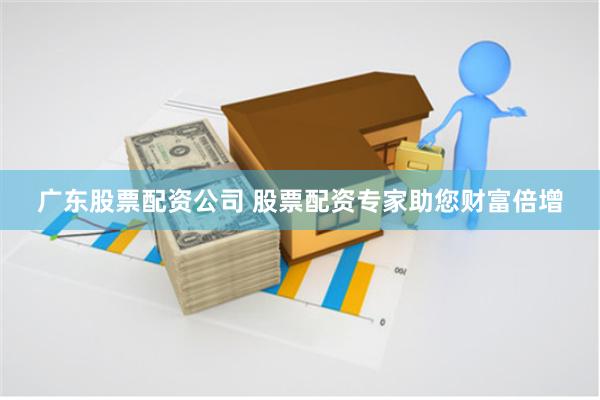 广东股票配资公司 股票配资专家助您财富倍增