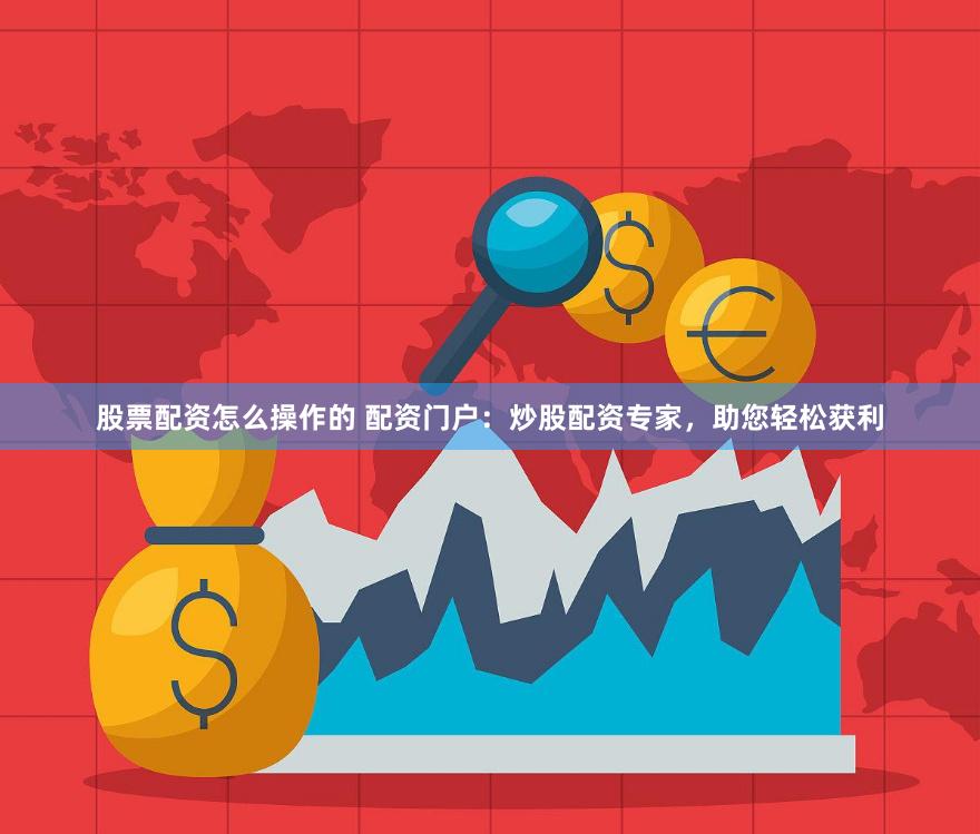 股票配资怎么操作的 配资门户：炒股配资专家，助您轻松获利