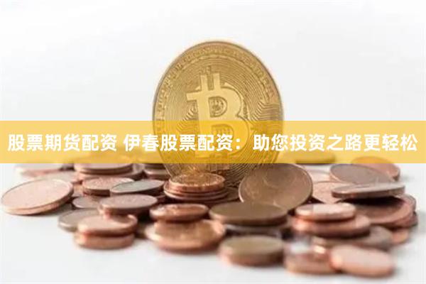 股票期货配资 伊春股票配资：助您投资之路更轻松