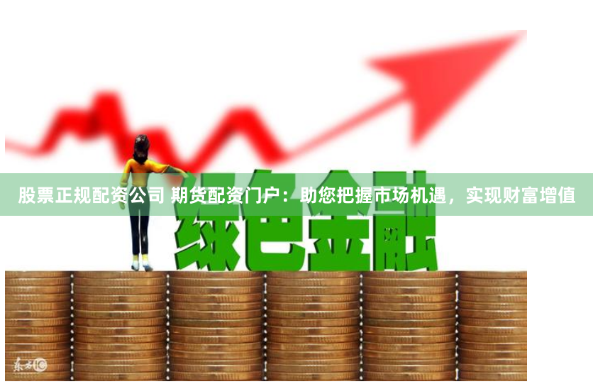 股票正规配资公司 期货配资门户：助您把握市场机遇，实现财富增值