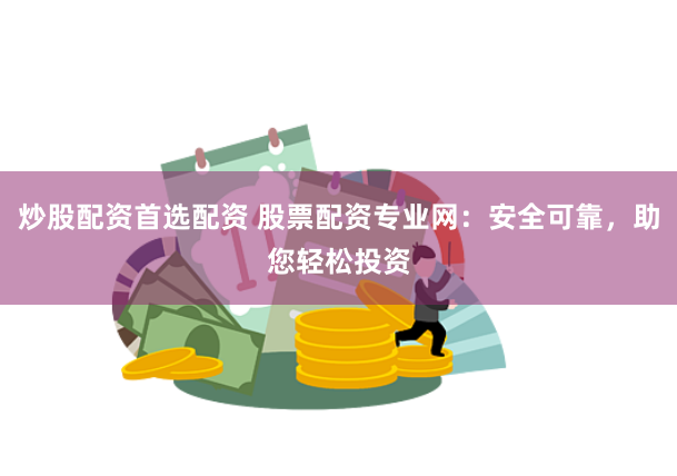 炒股配资首选配资 股票配资专业网：安全可靠，助您轻松投资