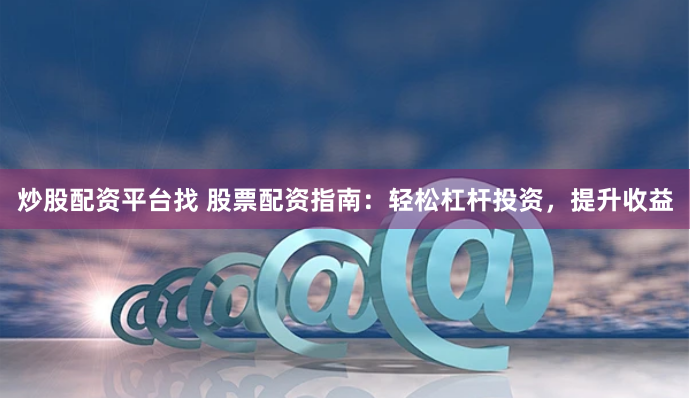 炒股配资平台找 股票配资指南：轻松杠杆投资，提升收益