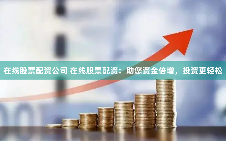 在线股票配资公司 在线股票配资：助您资金倍增，投资更轻松