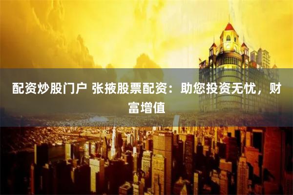 配资炒股门户 张掖股票配资：助您投资无忧，财富增值