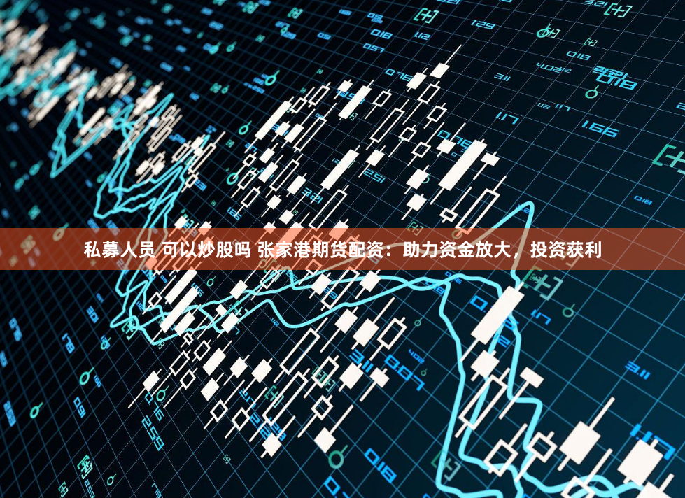 私募人员 可以炒股吗 张家港期货配资：助力资金放大，投资获利