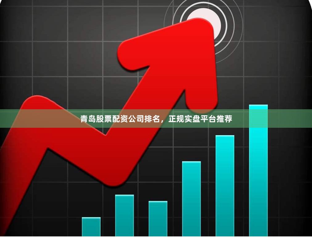 青岛股票配资公司排名，正规实盘平台推荐