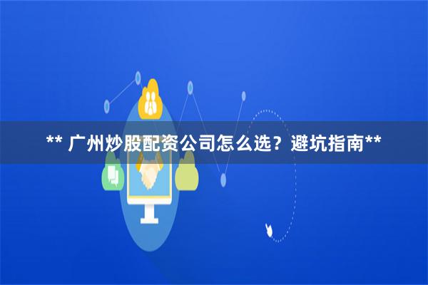 ** 广州炒股配资公司怎么选？避坑指南**